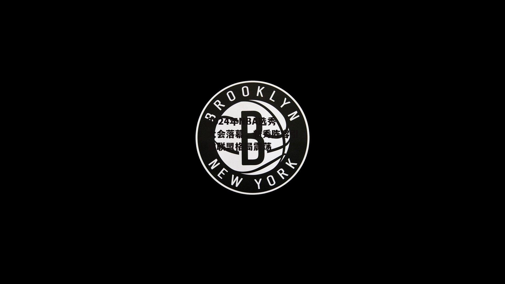 2024年NBA选秀大会落幕，新秀阵容引发联盟格局震荡