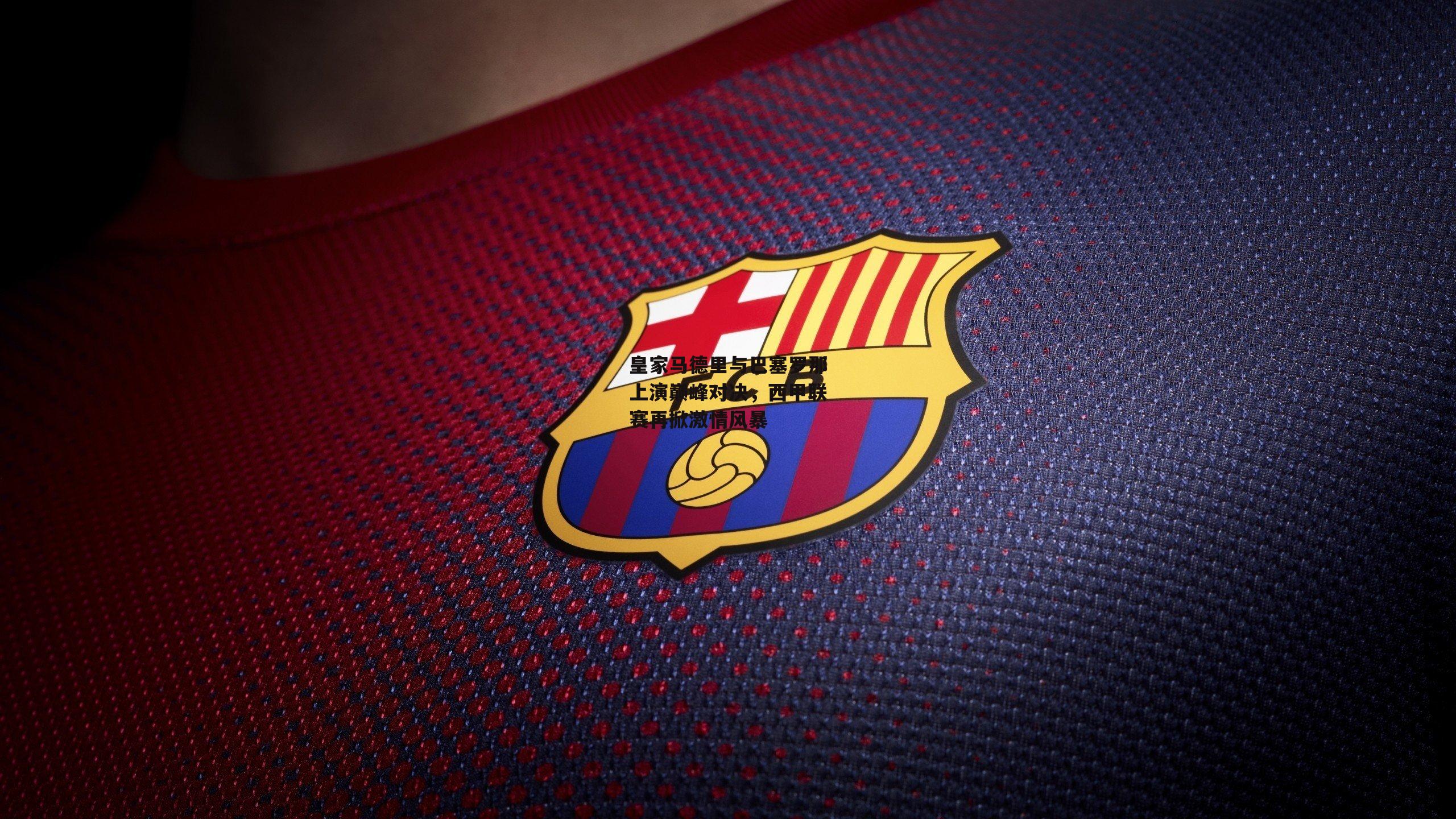 皇家马德里与巴塞罗那上演巅峰对决，西甲联赛再掀激情风暴