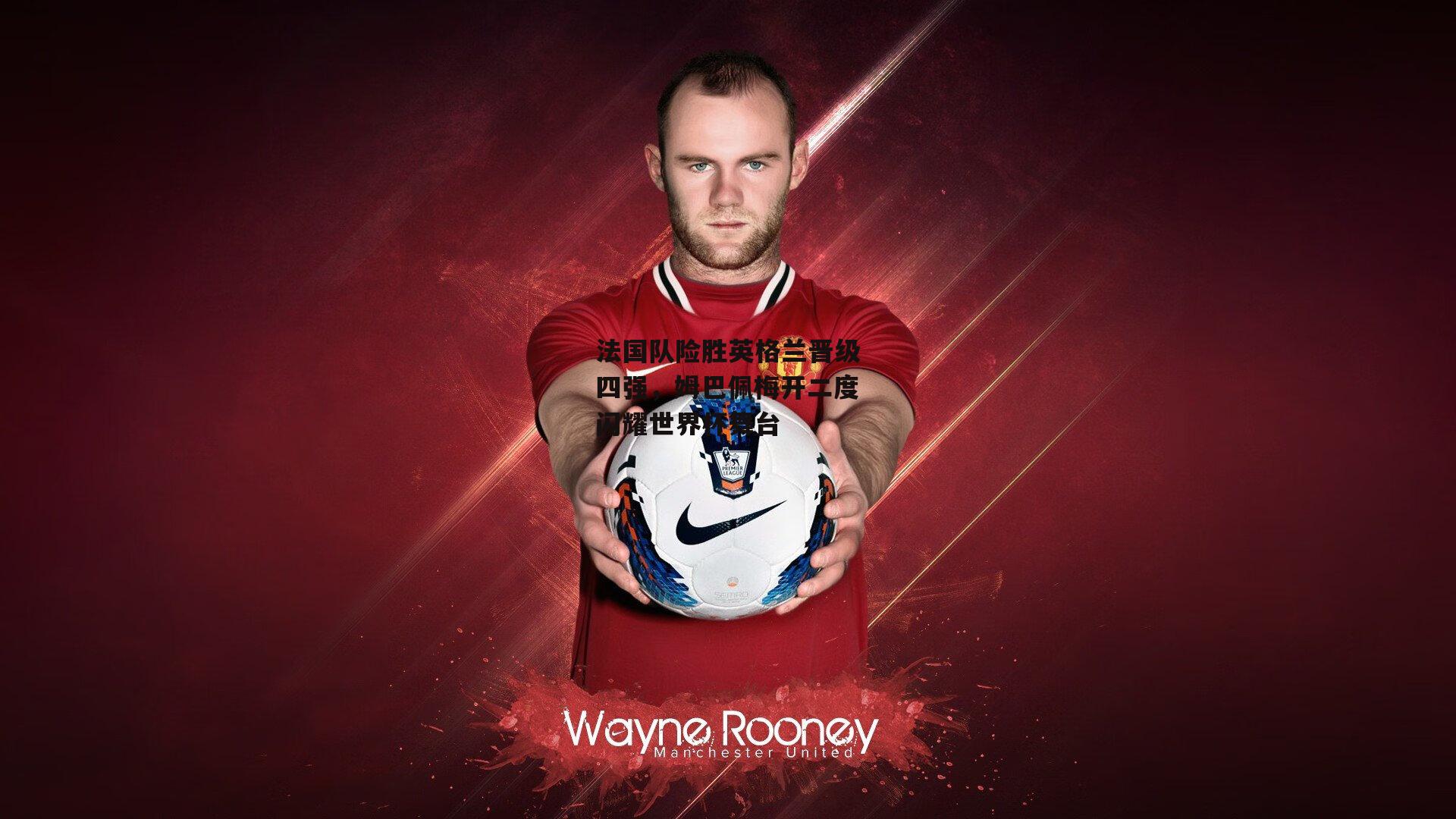 法国队险胜英格兰晋级四强，姆巴佩梅开二度闪耀世界杯舞台